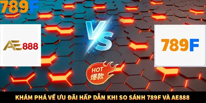 Khám phá về ưu đãi hấp dẫn khi so sánh 789F và AE888