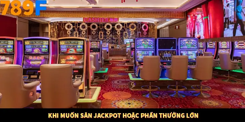Khi muốn săn Jackpot hoặc phần thưởng lớn
