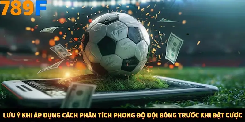 Lưu ý khi áp dụng cách phân tích phong độ đội bóng trước khi đặt cược